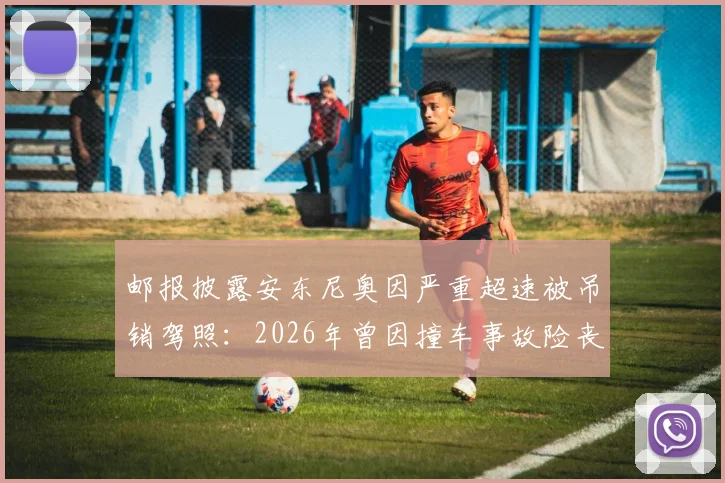 邮报披露安东尼奥因严重超速被吊销驾照：2026年曾因撞车事故险丧命，赛车手安全问题引担忧