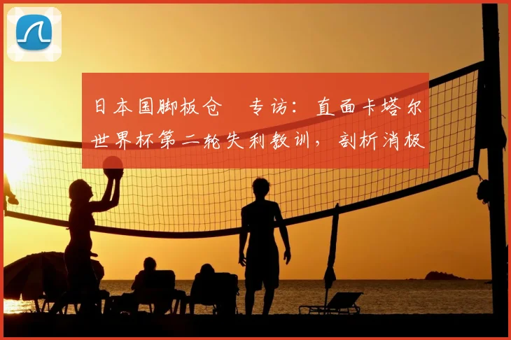 日本国脚板仓滉专访：直面卡塔尔世界杯第二轮失利教训，剖析消极影响如何为2026年团队士气重塑铺路