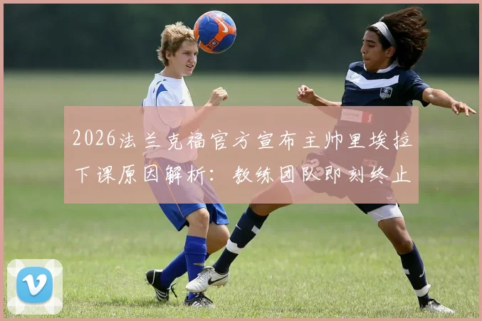 2026法兰克福官方宣布主帅里埃拉下课原因解析:教练团队即刻终止合同后的影响与细节全览