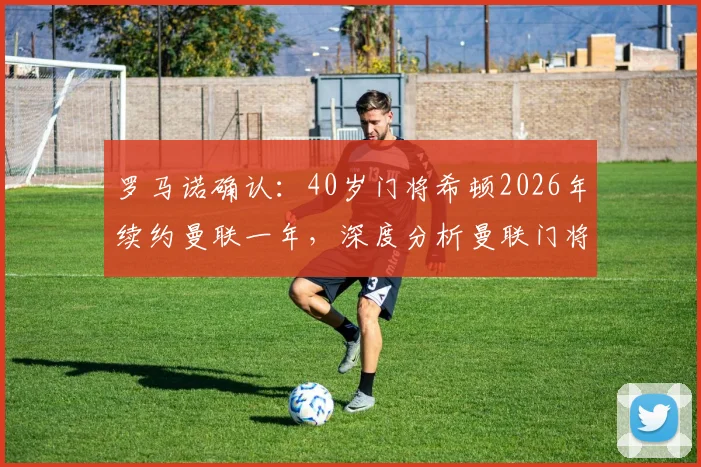 罗马诺确认:40岁门将希顿2026年续约曼联一年,深度分析曼联门将配置与老将价值
