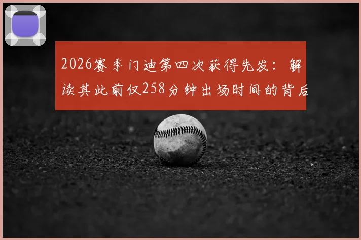 2026赛季门迪第四次获得先发:解读其此前仅258分钟出场时间的背后原因与数据