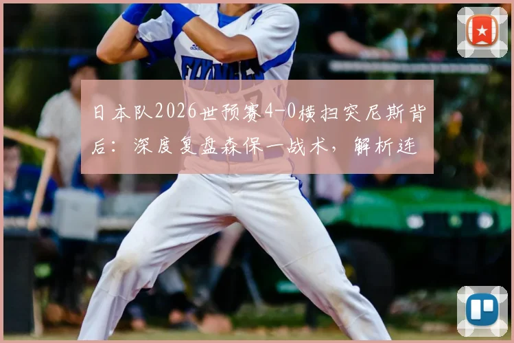 日本队2026世预赛4-0横扫突尼斯背后：深度复盘森保一战术，解析连续9场不败含金量