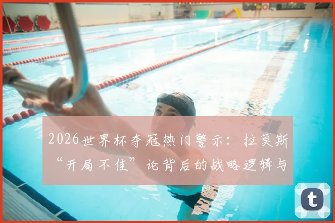 2026世界杯夺冠热门警示:拉莫斯“开局不佳”论背后的战略逻辑与历史规律解析