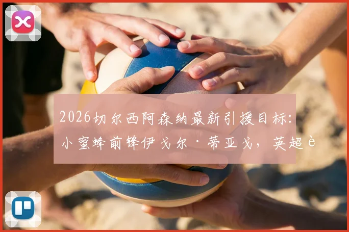 2026切尔西阿森纳最新引援目标:小蜜蜂前锋伊戈尔·蒂亚戈,英超转会动态解读