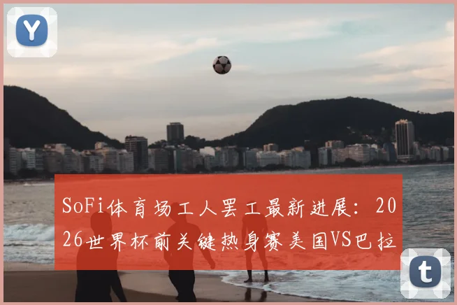 SoFi体育场工人罢工最新进展：2026世界杯前关键热身赛美国VS巴拉圭会否受影响？深度分析背后原因