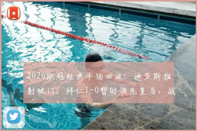 2026欧冠经典半场回放：迪亚斯推射破门，拜仁1-0暂时领先皇马，战术分析与全场解读