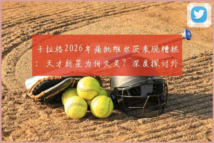 卡拉格2026年痛批维尔茨表现糟糕：天才新星为何失灵？深度探讨外界宽容是否害了他