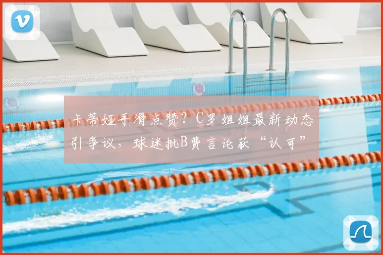 卡蒂娅手滑点赞?C罗姐姐最新动态引争议,球迷批B费言论获“认可”背后真相探析