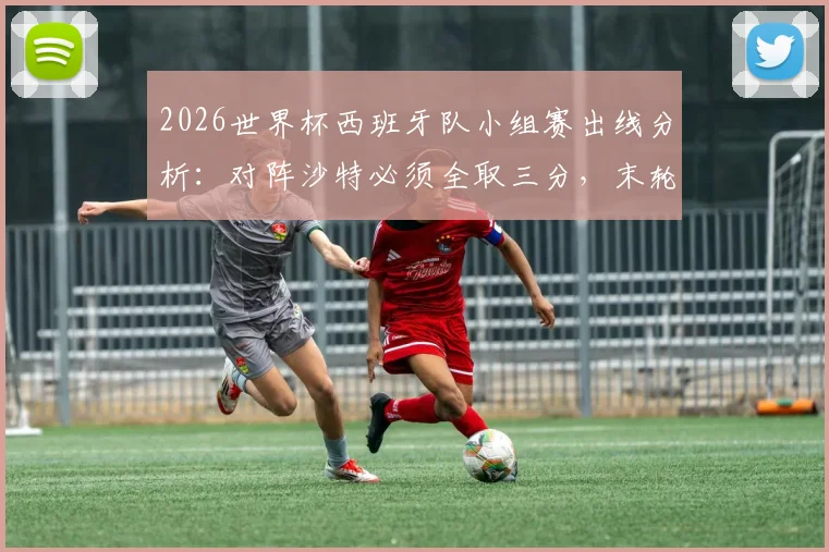 2026世界杯西班牙队小组赛出线分析：对阵沙特必须全取三分，末轮才能从容面对乌拉圭