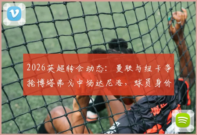 2026英超转会动态：曼联与纽卡争抢博塔弗戈中场达尼洛，球员身价及转会可能性深度剖析