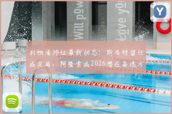 利物浦帅位最新动态：斯洛特留任成定局，阿隆索成2026潜在备选方案